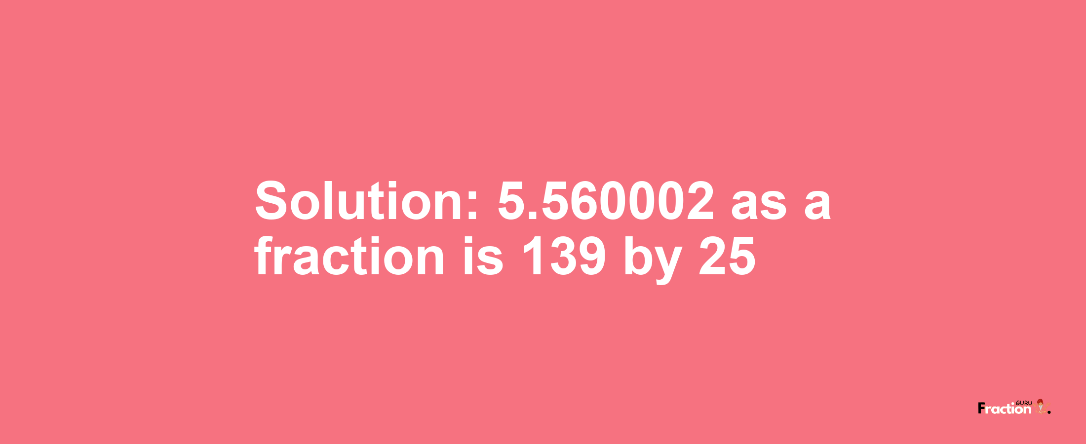 Solution:5.560002 as a fraction is 139/25